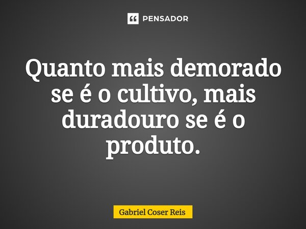 Quanto mais demorado se é o cultivo, mais duradouro se é o produto.⁠... Frase de Gabriel Coser Reis.