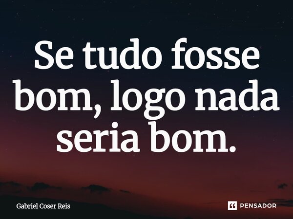 ⁠Se tudo fosse bom, logo nada seria bom.... Frase de Gabriel Coser Reis.