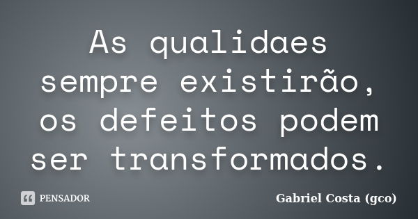 As qualidaes sempre existirão, os defeitos podem ser transformados.... Frase de Gabriel Costa (gco).