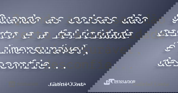 Quando as coisas dão certo e a felicidade é imensurável, desconfie...... Frase de Gabriel Costa.