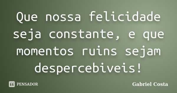 Que nossa felicidade seja constante, e que momentos ruins sejam despercebiveis!... Frase de Gabriel Costa.