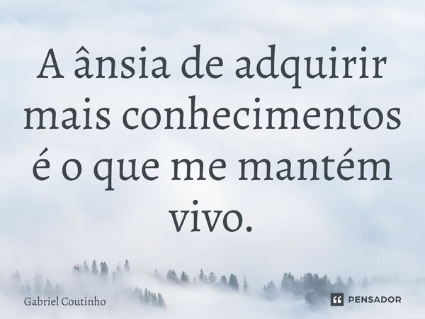 ⁠A ânsia de adquirir mais conhecimentos é o que me mantém vivo.... Frase de Gabriel Coutinho.