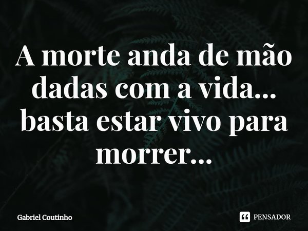 ⁠A morte anda de mão dadas com a vida... basta estar vivo para morrer...... Frase de Gabriel Coutinho.