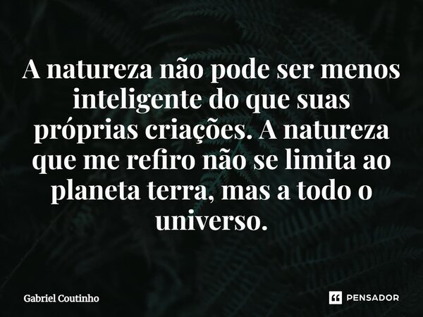 ⁠A natureza não pode ser menos inteligente do que suas próprias criações. A natureza que me refiro não se limita ao planeta terra, mas a todo o universo.... Frase de Gabriel Coutinho.