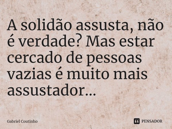 ⁠A solidão assusta, não é verdade? Mas estar cercado de pessoas vazias é muito mais assustador...... Frase de Gabriel Coutinho.