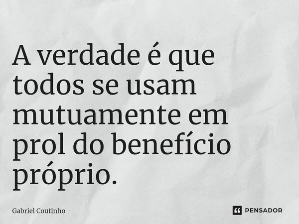 ⁠A verdade é que todos se usam mutuamente em prol do benefício próprio.... Frase de Gabriel Coutinho.