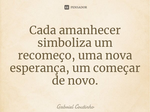 ⁠Cada amanhecer simboliza um recomeço, uma nova esperança, um começar de novo.... Frase de Gabriel Coutinho.