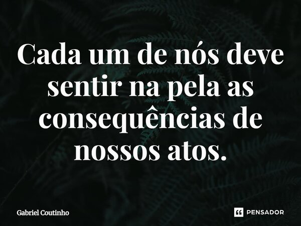 ⁠Cada um de nós deve sentir na pela as consequências de nossos atos.... Frase de Gabriel Coutinho.
