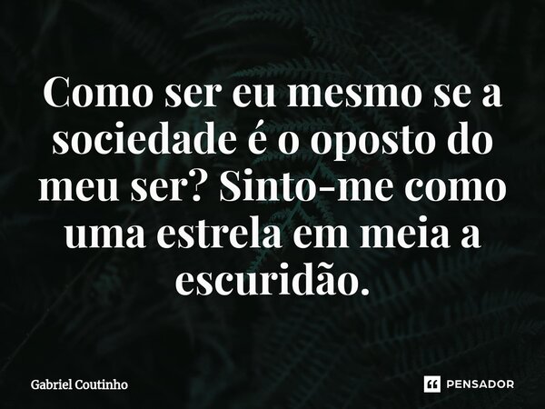 ⁠Como ser eu mesmo se a sociedade é o oposto do meu ser? Sinto-me como uma estrela em meia a escuridão.... Frase de Gabriel Coutinho.