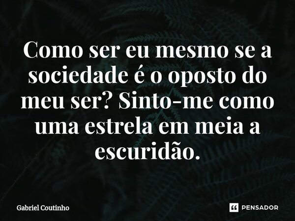 ⁠Como ser eu mesmo se a sociedade é o oposto do meu ser? Sinto-me como uma estrela em meia a escuridão.... Frase de Gabriel Coutinho.