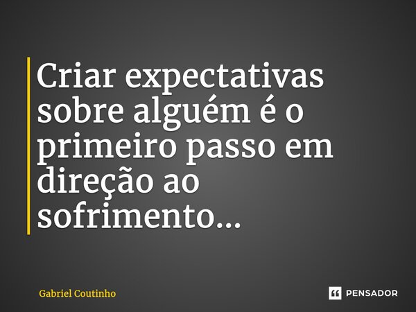 ⁠Criar expectativas sobre alguém é o primeiro passo em direção ao sofrimento...... Frase de Gabriel Coutinho.