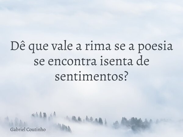 Dê que vale a rima se a poesia se encontra isenta de sentimentos?... Frase de Gabriel Coutinho.