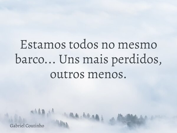 Estamos todos no mesmo barco... Uns mais perdidos, outros menos.... Frase de Gabriel Coutinho.