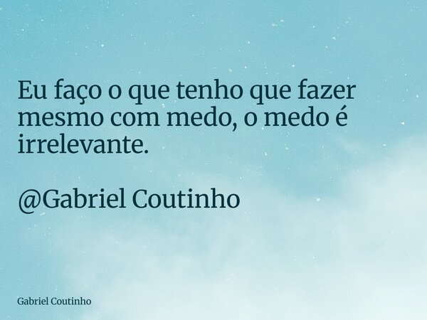 Eu faço o que tenho que fazer mesmo com medo, o medo é irrelevante. @Gabriel Coutinho... Frase de Gabriel Coutinho.