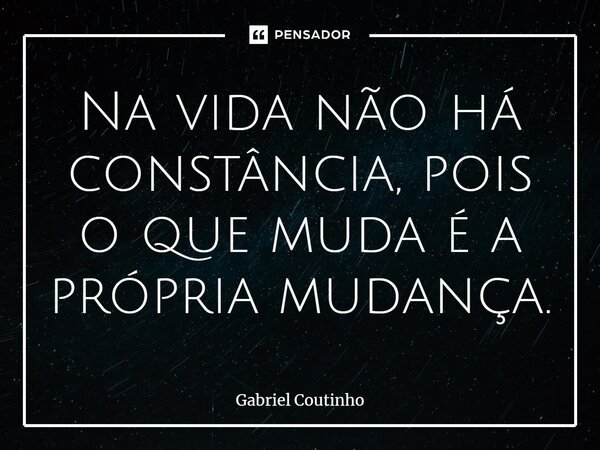 ⁠Na vida não há constância, pois o que muda é a própria mudança.... Frase de Gabriel Coutinho.