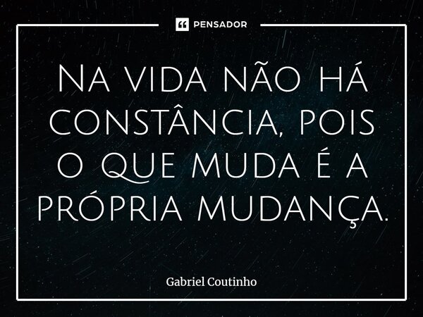 ⁠Na vida não há constância, pois o que muda é a própria mudança.... Frase de Gabriel Coutinho.