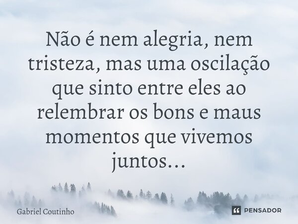 ⁠Não é nem alegria, nem tristeza, mas uma oscilação que sinto entre eles ao relembrar os bons e maus momentos que vivemos juntos...... Frase de Gabriel Coutinho.