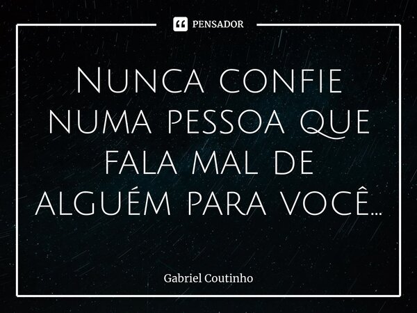 ⁠Nunca confie numa pessoa que fala mal de alguém para você...... Frase de Gabriel Coutinho.