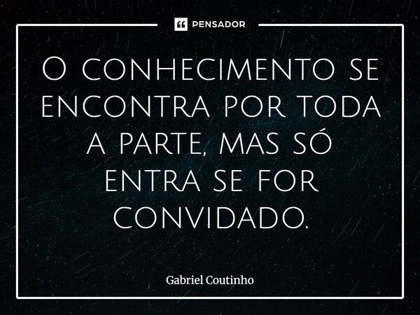 ⁠⁠O conhecimento se encontra por toda a parte, mas só entra se for convidado.... Frase de Gabriel Coutinho.