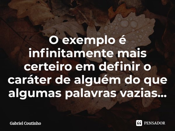 ⁠O exemplo é infinitamente mais certeiro em definir o caráter de alguém do que algumas palavras vazias...... Frase de Gabriel Coutinho.