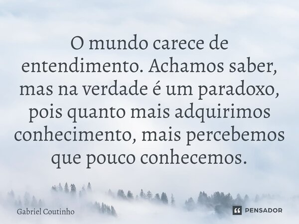 ⁠O mundo carece de entendimento. Achamos saber, mas na verdade é um paradoxo, pois quanto mais adquirimos conhecimento, mais percebemos que pouco conhecemos.... Frase de Gabriel Coutinho.