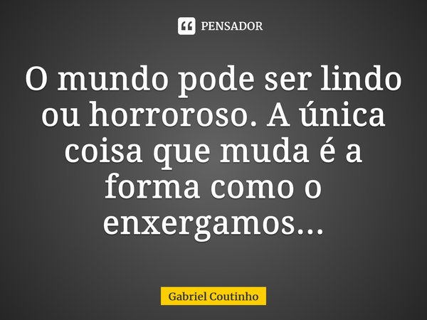 ⁠⁠O mundo pode ser lindo ou horroroso. A única coisa que muda é a forma como o enxergamos...... Frase de Gabriel Coutinho.