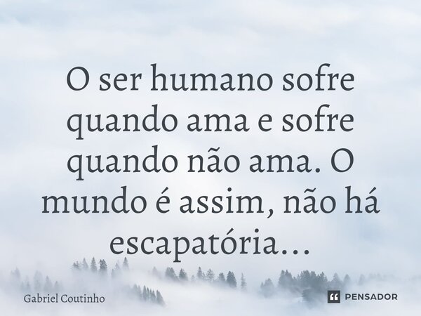 ⁠O ser humano sofre quando ama e sofre quando não ama. O mundo é assim, não há escapatória...... Frase de Gabriel Coutinho.