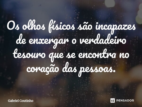 ⁠Os olhos físicos são incapazes de enxergar o verdadeiro tesouro que se encontra no coração das pessoas.... Frase de Gabriel Coutinho.