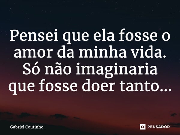 ⁠Pensei que ela fosse o amor da minha vida. Só não imaginaria que fosse doer tanto...... Frase de Gabriel Coutinho.