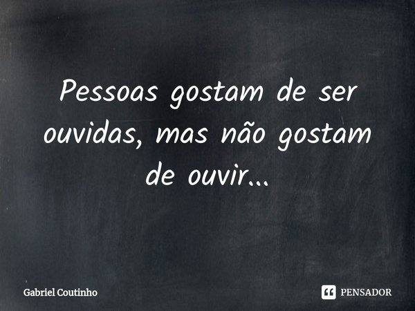 ⁠Pessoas gostam de ser ouvidas, mas não gostam de ouvir...... Frase de Gabriel Coutinho.