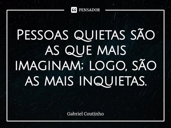 ⁠Pessoas quietas são as que mais imaginam; logo, são as mais inquietas.... Frase de Gabriel Coutinho.