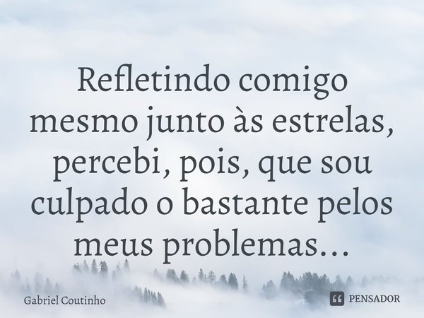 ⁠⁠⁠Refletindo comigo mesmo junto às estrelas, percebi, pois, que sou culpado o bastante pelos meus problemas...... Frase de Gabriel Coutinho.