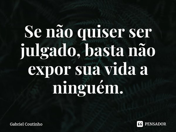 ⁠Se não quiser ser julgado, basta não expor sua vida a ninguém.... Frase de Gabriel Coutinho.