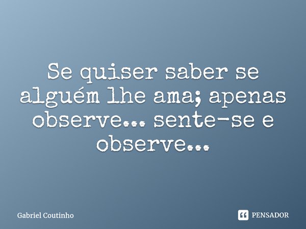 ⁠Se quiser saber se alguém lhe ama; apenas observe... sente-se e observe...... Frase de Gabriel Coutinho.