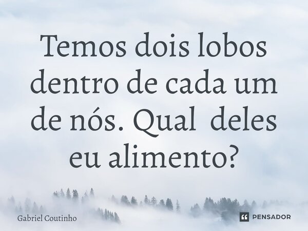 ⁠Temos dois lobos dentro de cada um de nós. Qual deles eu alimento?... Frase de Gabriel Coutinho.