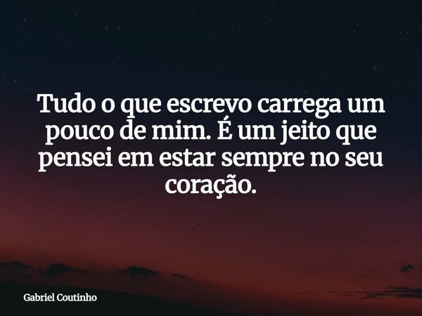 Tudo o que escrevo carrega um pouco de mim. É um jeito que pensei em estar sempre no seu coração.... Frase de Gabriel Coutinho.