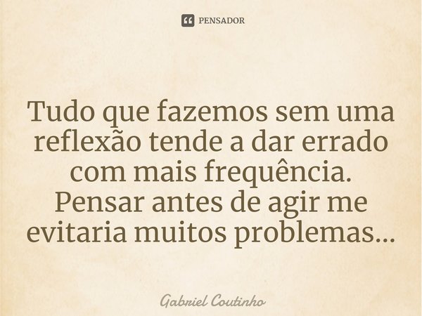 ⁠Tudo que fazemos sem uma reflexão tende a dar errado com mais frequência. Pensar antes de agir me evitaria muitos problemas...... Frase de Gabriel Coutinho.