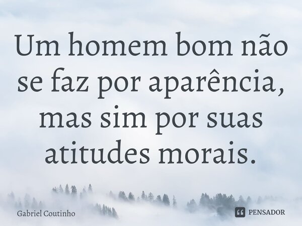 ⁠⁠Um homem bom não se faz por aparência, mas sim por suas atitudes morais.... Frase de Gabriel Coutinho.
