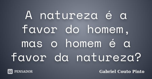 A natureza é a favor do homem, mas o homem é a favor da natureza?... Frase de Gabriel Couto Pinto.