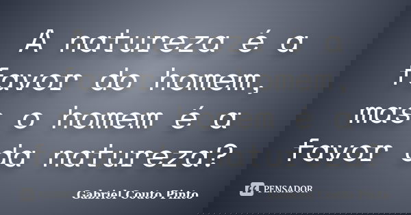 A natureza é a favor do homem, mas o homem é a favor da natureza?... Frase de Gabriel Couto Pinto.