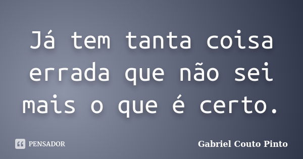 Já tem tanta coisa errada que não sei mais o que é certo.... Frase de Gabriel Couto Pinto.