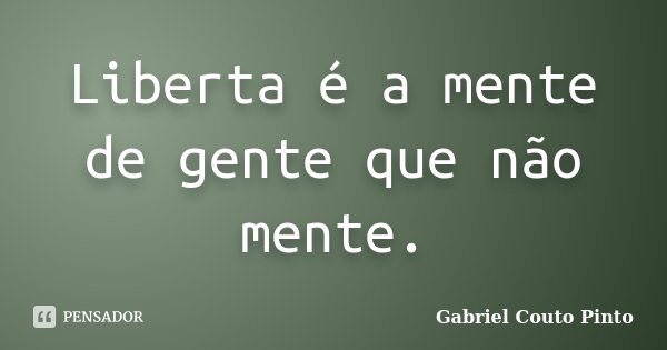 Liberta é a mente de gente que não mente.... Frase de Gabriel Couto Pinto.