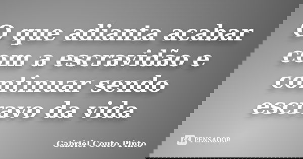 O que adianta acabar com a escravidão e continuar sendo escravo da vida... Frase de Gabriel Couto Pinto.