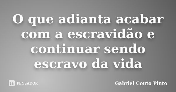 O que adianta acabar com a escravidão e continuar sendo escravo da vida... Frase de Gabriel Couto Pinto.