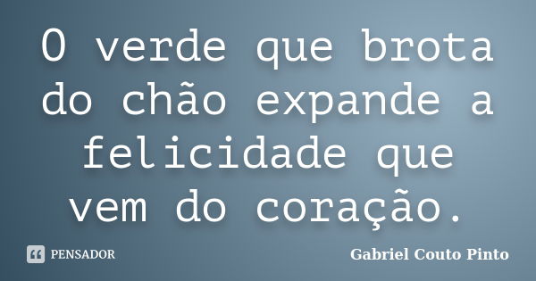 O verde que brota do chão expande a felicidade que vem do coração.... Frase de Gabriel Couto Pinto.