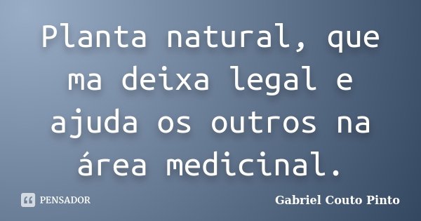 Planta natural, que ma deixa legal e ajuda os outros na área medicinal.... Frase de Gabriel Couto Pinto.