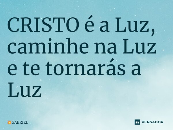 ⁠CRISTO é a Luz, caminhe na Luz e te tornarás a Luz... Frase de GABRIEL.