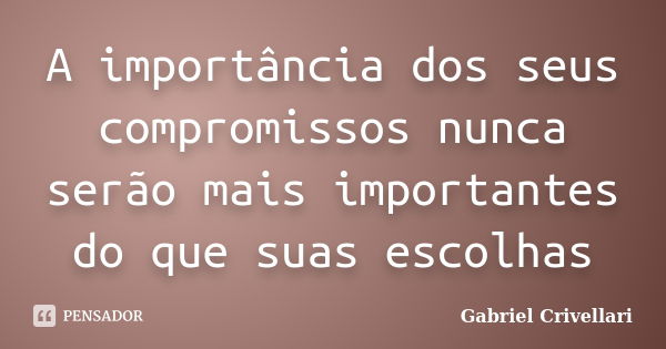 A importância dos seus compromissos nunca serão mais importantes do que suas escolhas... Frase de Gabriel Crivellari.