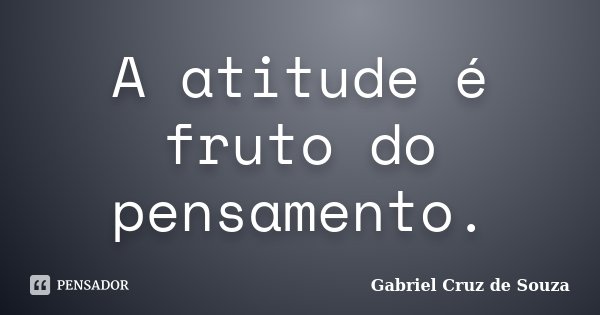 A atitude é fruto do pensamento.... Frase de Gabriel Cruz de Souza.
