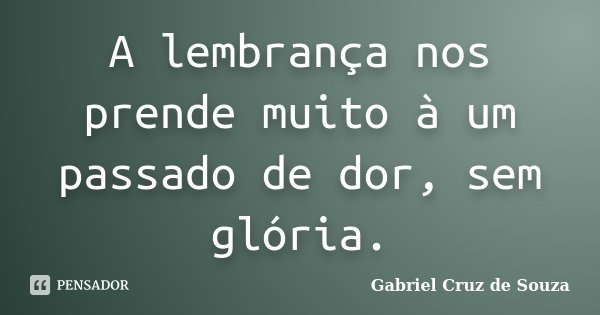 A lembrança nos prende muito à um passado de dor, sem glória.... Frase de Gabriel Cruz de Souza..